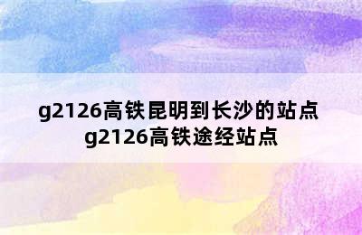 g2126高铁昆明到长沙的站点 g2126高铁途经站点